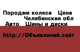 Породам колеса › Цена ­ 15 000 - Челябинская обл. Авто » Шины и диски   